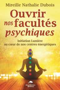 Title: Ouvrir nos facultés psychiques: Initiation Lumière au cour de nos centres énergétiques, Author: Mireille Nathalie Dubois