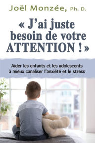 Title: J'ai juste besoin de votre attention: Aider l'enfant et l'adolescent aux prises avec l'anxiété et le stress, Author: Joël Monzée