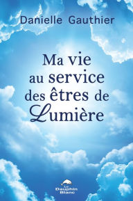 Title: Ma vie au service des êtres de Lumière, Author: Danielle Gauthier