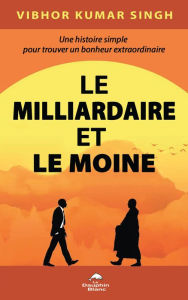 Title: Le Milliardaire et le Moine: Une histoire simple pour trouver un bonheur extraordinaire, Author: Vibhor Kumar Singh