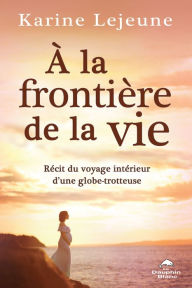Title: À la frontière de la vie: Récit du voyage intérieur d'une globe-trotteuse, Author: Karine Lejeune