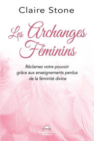 Title: Les Archanges féminins: Réclamez votre pouvoir grâce aux enseignements perdus de la Féminité divine, Author: Claire Stone