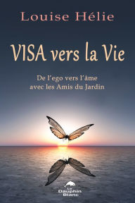 Title: Visa vers la Vie: De l'ego vers l'âme avec les Amis du Jardin, Author: Louise Hélie