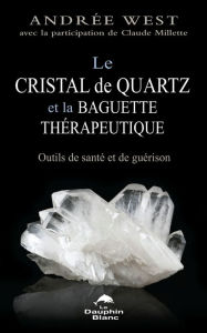 Title: Le cristal de quartz et la baguette thérapeutique: Outils de santé et de guérison, Author: Andrée West