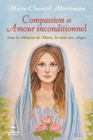 Title: Compassion et Amour inconditionnel: Sous la vibration de Marie, la reine des Anges, Author: Marie-Chantal Martineau