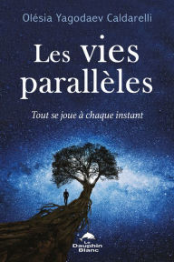 Title: Les vies parallèles: Tout se joue à chaque instant, Author: Olésia Yagodaev Caldarelli