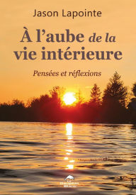 Title: À l'aube de la vie intérieure: Pensées et réflexions, Author: Jason Lapointe