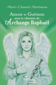 Title: Amour et Guérison sous la vibration de l'Archange Raphaël, Author: Marie-Chantal Martineau