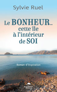 Title: Le bonheur. Cette île à l'intérieur de soi, Author: Sylvie Ruel