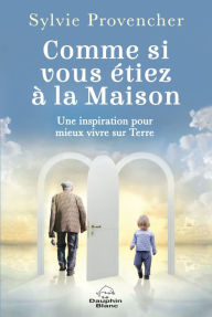 Title: Comme si vous étiez à la Maison: Une inspiration pour mieux vivre sur Terre, Author: Sylvie Provencher
