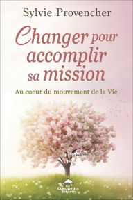 Title: Changer pour accomplir sa mission: Au cour du mouvement de la Vie, Author: Sylvie Provencher