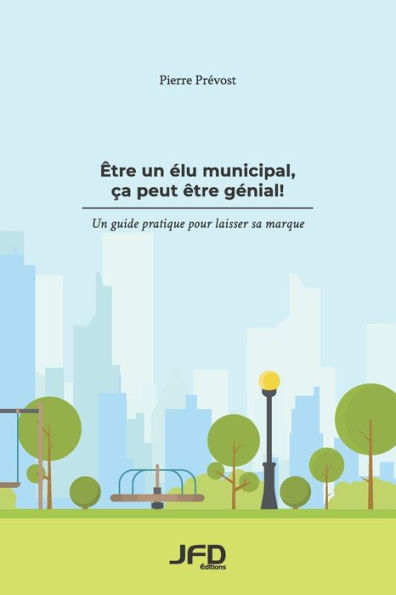 ï¿½tre un ï¿½lu municipal, ï¿½a peut ï¿½tre gï¿½nial!: Un guide pratique pour laisser sa marque