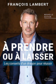 Title: À prendre ou à laisser: Les conseils d'un dragon pour réussir, Author: François Lambert