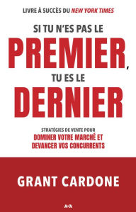 Title: Si tu n'es pas le premier, tu es le dernier: Stratégies de vente pour dominer votre marché et devancer vos concurrents, Author: Grant Cardone