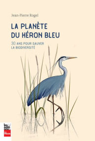 Title: La planète du héron bleu: 30 ans pour sauver la biodiversité, Author: Jean-Pierre Rogel