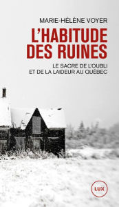 Title: L'habitude des ruines: Le sacre de l'oubli et de la laideur au Québec, Author: Marie-Hélène Voyer