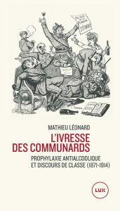 Title: L'ivresse des communards: Prophylaxie antialcoolique et discours de classe, Author: Mathieu Léonard