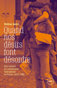 Title: Quand nos désirs font désordre: Une histoire du mouvement homosexuel en France, 1974-1986, Author: Mathias Quéré
