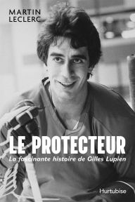 Title: Le Protecteur - La fascinante histoire de Gilles Lupien, Author: Martin Leclerc