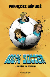 Title: 100% soccer - Tome 1: Du rêve au terrain, Author: François Bérubé
