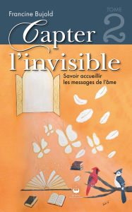 Title: Capter l'invisible: Savoir accueillir les messages de l'âme, Author: Francine Bujold