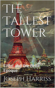 Title: The Tallest Tower: Eiffel and the Belle Epoque, Author: Joseph Harriss