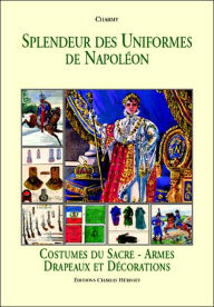 Title: Splendeur des Uniformes de Napoleon: Costumes du Sacre-Armes Drapeaux et Decorations, Author: Charmy