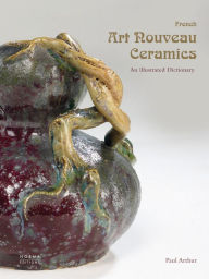 Title: French Art Nouveau Ceramics: An Illustrated Dictionary, Author: Paul Arthur