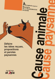 Title: Cause animale, cause paysanne: Défaire les idées reçues, propositions et paroles paysannes, Author: La Confédération paysanne