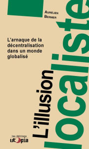 Title: L'illusion localiste: L'arnaque de la décentralisation dans un monde globalisé, Author: Aurélien Bernier