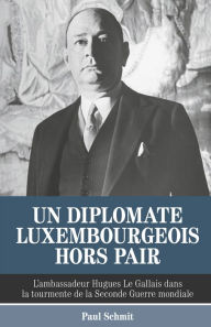 Title: Un diplomate luxembourgeois hors pair: L'ambassadeur Hugues Le Gallais dans la tourmente de la Seconde Guerre mondiale, Author: Paul Schmit