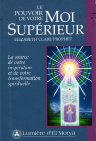 Title: Le Pouvoir de votre Moi supérieur: La source de votre inspiration et de votre transformation spirituelle, Author: Elizabeth Clare Prophet