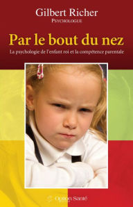 Title: Par le bout du nez ! La psychologie de l'enfant roi et la compétence parentale, Author: Gilbert Richer