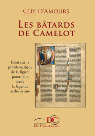 Title: Les bâtards de Camelot: Essai sur la problématique de la figure paternelle dans la légende arthurienne, Author: Guy D'Amours