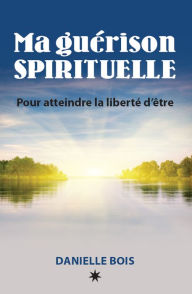 Title: Ma guérison sprirituelle: Pour atteindre la liberté d'être, Author: Danielle Bois