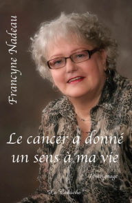 Title: Le cancer a donné un sens à ma vie, Author: Francyne Nadeau