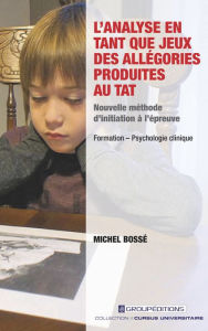 Title: L'analyse en tant que jeux des allégories produites au TAT: Nouvelle méthode d'initiation à l'épreuve, Author: Michel Bossé