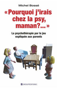 Title: Pourquoi j'irais chez la psy, maman ? ...: La psychothérapie par le jeu expliquée aux parents, Author: Michel Bossé