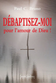 Title: DÉBAPTISEZ-MOI, pour l'amour de Dieu !, Author: Paul C. Bruno
