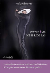 Title: VOTRE ÂME NE SE RIDE PAS : Le mental est conscience, mais avec des limitations. À l'origine, nous sommes illimités et parfaits, Author: Julia Tunariu