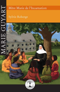 Title: Marie Guyart: Mère Marie de l'Incarnation, Author: Sylvie Roberge