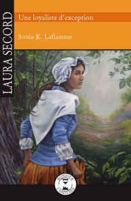 Title: Laura Secord: Une loyaliste d'exception, Author: Sonia K. Laflamme