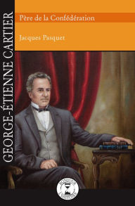 Title: George-Étienne Cartier: Père de la Confédération, Author: Jacques Pasquet