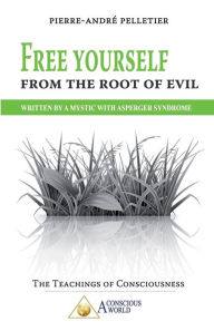 Title: Free Yourself From the Root of Evil: Written by a Mystic with Asperger Syndrome, Author: Pierre-Andre Pelletier