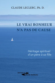 Title: Le vrai bonheur n'a pas de cause: Héritage spirituel d'un père à sa fille, Author: Claude Leclerc