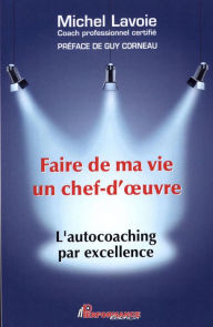 Title: Faire de ma vie un chef-d'oeuvre : L'autocoaching par excellence: L'autochoaching par excellence, Author: Michel Lavoie