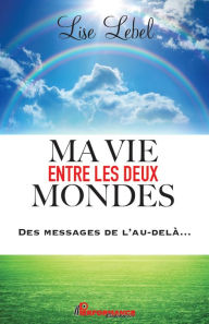 Title: Ma vie entre les deux mondes: Des messages de l'au-delà..., Author: Lise Lebel