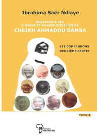 Title: Biographie des Cheikhs et grands disciples de Cheikh Ahmadou Bamba Tome 3: LES COMPAGNONS deuxiï¿½me partie, Author: Ibrahima Saïr Ndiaye