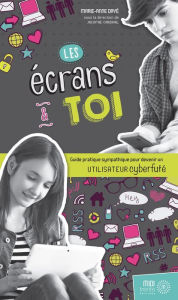 Title: Les écrans et toi: Guide pratique sympathique pour devenir un utilisateur cyberfuté, Author: Marie-Anne Dayé