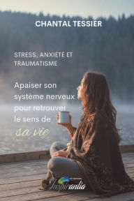 Title: Stress, anxiété et traumatisme: Apaiser son système nerveux pour retrouver le sens de sa vie, Author: Chantal Tessier